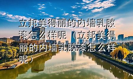 立邦美得麗的內(nèi)墻乳膠漆怎么樣呢（立邦美得麗的內(nèi)墻乳膠漆怎么樣呢）