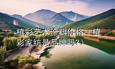 植彩藝術(shù)涂料價(jià)格（植彩家紡是品牌嗎?）