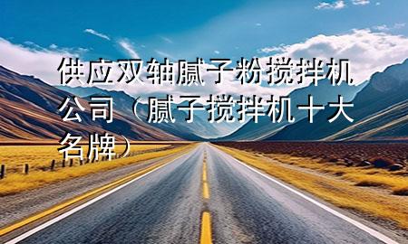 供應(yīng)雙軸膩?zhàn)臃蹟嚢铏C(jī)公司（膩?zhàn)訑嚢铏C(jī)十大名牌）