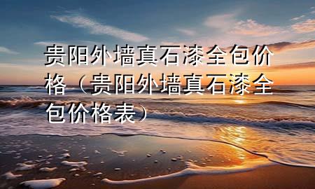 貴陽(yáng)外墻真石漆全包價(jià)格（貴陽(yáng)外墻真石漆全包價(jià)格表）