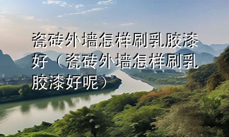瓷磚外墻怎樣刷乳膠漆好（瓷磚外墻怎樣刷乳膠漆好呢）