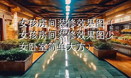 女孩房間裝修效果圖（女孩房間裝修效果圖 少女 臥室簡單大方）