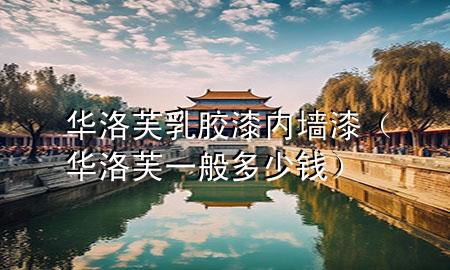 華洛芙乳膠漆內(nèi)墻漆（華洛芙一般多少錢(qián)）