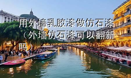 用外墻乳膠漆做仿石漆（外墻仿石漆可以翻新嗎）