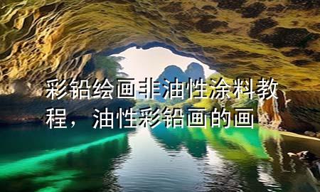 彩鉛繪畫非油性涂料教程，油性彩鉛畫的畫