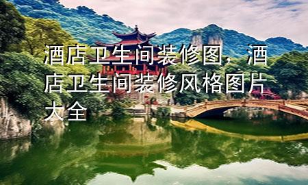 酒店衛(wèi)生間裝修圖，酒店衛(wèi)生間裝修風(fēng)格圖片大全