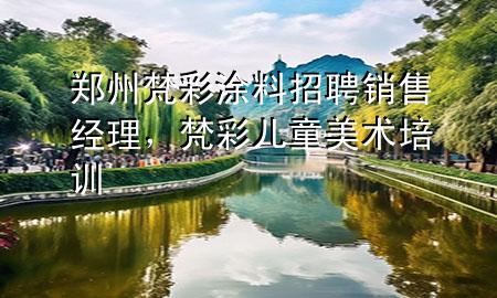 鄭州梵彩涂料招聘銷售經(jīng)理，梵彩兒童美術(shù)培訓(xùn)