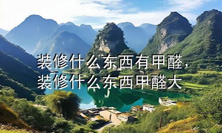 裝修什么東西有甲醛，裝修什么東西甲醛大