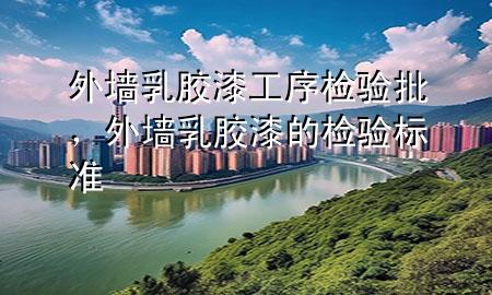 外墻乳膠漆工序檢驗批，外墻乳膠漆的檢驗標(biāo)準(zhǔn)