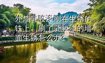 外墻乳膠漆刷在生銹的鐵上，刷了乳膠漆的墻面生銹怎么辦?