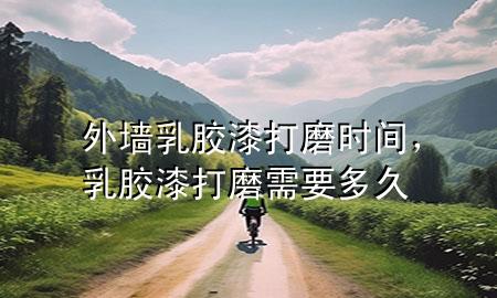 外墻乳膠漆打磨時間，乳膠漆打磨需要多久