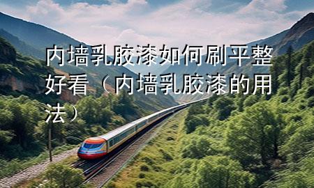 內(nèi)墻乳膠漆如何刷平整好看（內(nèi)墻乳膠漆的用法）