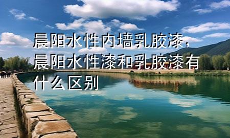 晨陽水性內(nèi)墻乳膠漆，晨陽水性漆和乳膠漆有什么區(qū)別