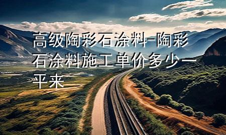 高級陶彩石涂料-陶彩石涂料施工單價(jià)多少一平來