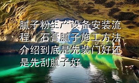 膩?zhàn)臃凵a(chǎn)設(shè)備安裝流程，石膏膩?zhàn)邮┕し椒ń榻B到底是先裝門好還是先刮膩?zhàn)雍?>
             </div>
             <!--文章無圖的情況下插入一張圖片end-->
              
      <p>本篇文章給大家談?wù)勀佔(zhàn)臃凵a(chǎn)設(shè)備安裝流程，以及石膏膩?zhàn)邮┕し?**介紹到底是先裝門好還是先刮膩?zhàn)雍脤?yīng)的知識(shí)點(diǎn)，希望對各位有所幫助，不要忘了收***本站喔。
今天給各位分享膩?zhàn)臃凵a(chǎn)設(shè)備安裝流程的知識(shí)，其中也會(huì)對石膏膩?zhàn)邮┕し?**介紹到底是先裝門好還是先刮膩?zhàn)雍眠M(jìn)行解釋，如果能碰巧解決***現(xiàn)在面臨的問題，別忘了關(guān)注本站，現(xiàn)在開始吧！</p><ol type=