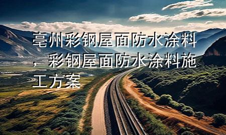 亳州彩鋼屋面防水涂料，彩鋼屋面防水涂料施工方案
