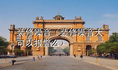 裝修噪音（裝修噪音大可以報警么）