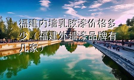 福建內(nèi)墻乳膠漆價格多少（福建外墻漆品牌有幾家）