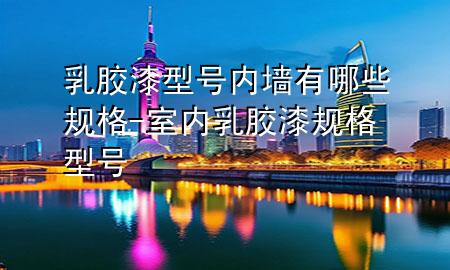 乳膠漆型號內(nèi)墻有哪些規(guī)格-室內(nèi)乳膠漆規(guī)格型號