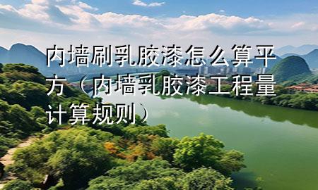 內(nèi)墻刷乳膠漆怎么算平方（內(nèi)墻乳膠漆工程量計算規(guī)則）