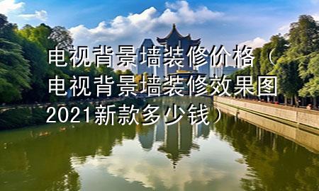 電視背景墻裝修價(jià)格（電視背景墻裝修效果圖2021新款多少錢）