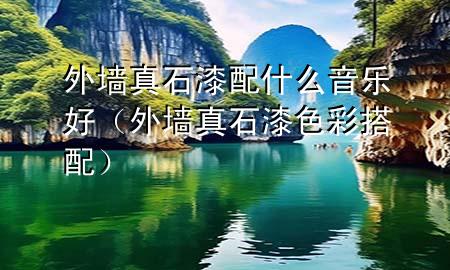 外墻真石漆配什么音樂好（外墻真石漆色彩搭配）