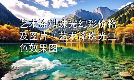 藝術(shù)涂料珠光幻彩價(jià)格及圖片（藝術(shù)漆珠光三色效果圖）