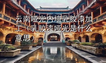 云南啞光內(nèi)墻乳膠漆加工（乳膠漆啞光是什么意思）