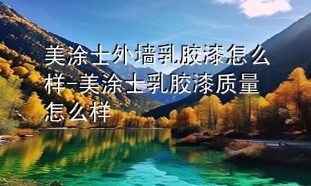 美涂士外墻乳膠漆怎么樣-美涂士乳膠漆質(zhì)量怎么樣