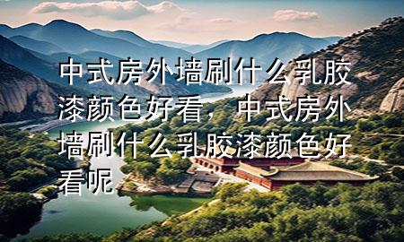 中式房外墻刷什么乳膠漆顏色好看，中式房外墻刷什么乳膠漆顏色好看呢