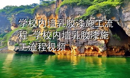 學(xué)校內(nèi)墻乳膠漆施工流程-學(xué)校內(nèi)墻乳膠漆施工流程視頻