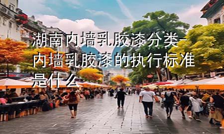 湖南內(nèi)墻乳膠漆分類-內(nèi)墻乳膠漆的執(zhí)行標(biāo)準(zhǔn)是什么