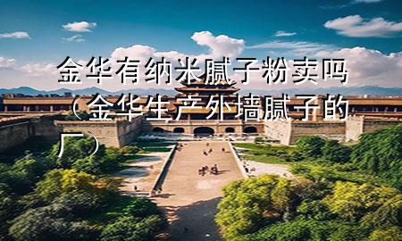 金華有納米膩子粉賣嗎（金華生產(chǎn)外墻膩子的廠）