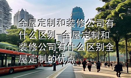 全屋定制和裝修公司有什么區(qū)別-全屋定制和裝修公司有什么區(qū)別 全屋定制的優(yōu)點(diǎn)