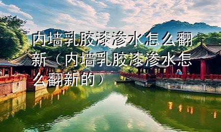 內(nèi)墻乳膠漆滲水怎么翻新（內(nèi)墻乳膠漆滲水怎么翻新的）