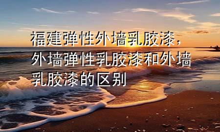 福建彈性外墻乳膠漆，外墻彈性乳膠漆和外墻乳膠漆的區(qū)別