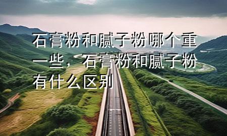 石膏粉和膩?zhàn)臃勰膫€(gè)重一些，石膏粉和膩?zhàn)臃塾惺裁磪^(qū)別