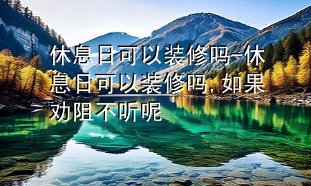 休息日可以裝修嗎-休息日可以裝修嗎,如果勸阻不聽(tīng)呢