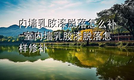 內(nèi)墻乳膠漆脫落怎么補-室內(nèi)墻乳膠漆脫落怎樣修補