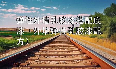 彈性外墻乳膠漆搭配底漆（外墻彈性乳膠漆配方）