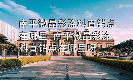 南平微晶彩涂料直銷點在哪里-南平微晶彩涂料直銷點在哪里呀