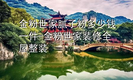 金粉世家膩?zhàn)臃鄱嗌馘X一件-金粉世家裝修全屋整裝