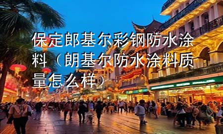 保定郎基爾彩鋼防水涂料（朗基爾防水涂料質量怎么樣）