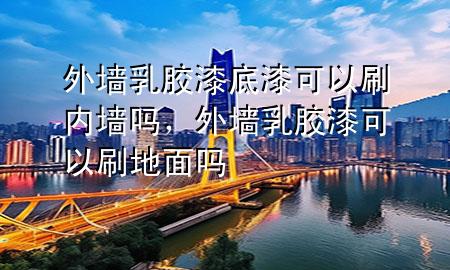 外墻乳膠漆底漆可以刷內墻嗎，外墻乳膠漆可以刷地面嗎