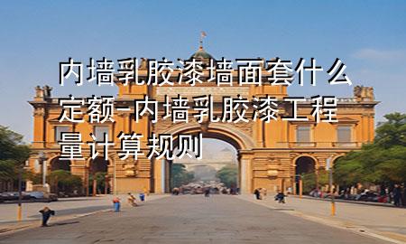 內(nèi)墻乳膠漆墻面套什么定額-內(nèi)墻乳膠漆工程量計算規(guī)則