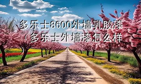多樂(lè)士8600外墻乳膠漆（多樂(lè)士外墻漆怎么樣）
