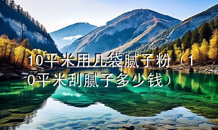10平米用幾袋膩?zhàn)臃郏?0平米刮膩?zhàn)佣嗌馘X）