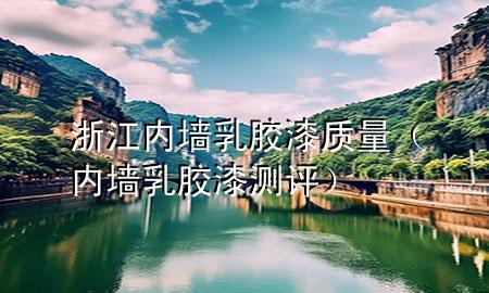 浙江內(nèi)墻乳膠漆質(zhì)量（內(nèi)墻乳膠漆測評）