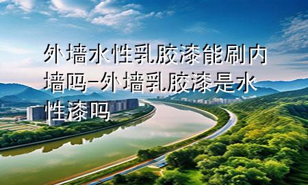 外墻水性乳膠漆能刷內墻嗎-外墻乳膠漆是水性漆嗎