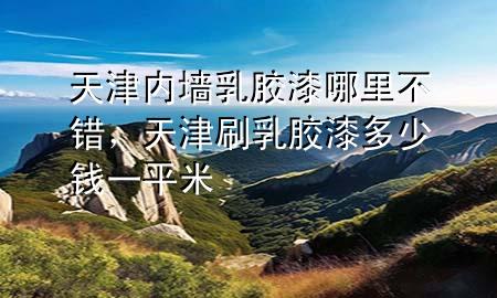 天津內(nèi)墻乳膠漆哪里不錯，天津刷乳膠漆多少錢一平米